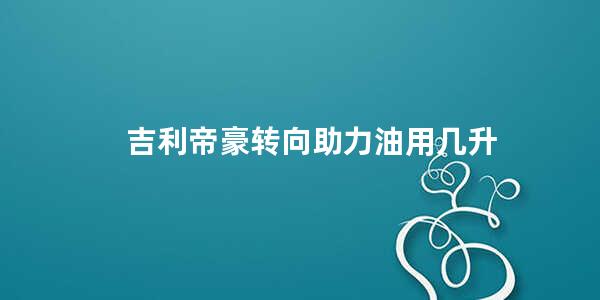 吉利帝豪转向助力油用几升