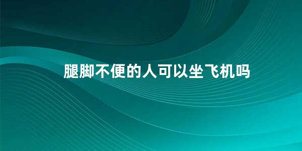 腿脚不便的人可以坐飞机吗