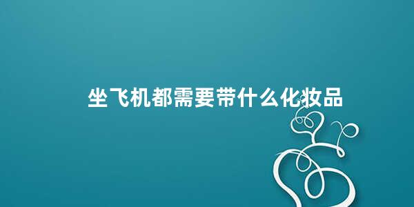 坐飞机都需要带什么化妆品