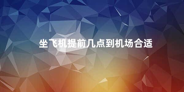 坐飞机提前几点到机场合适