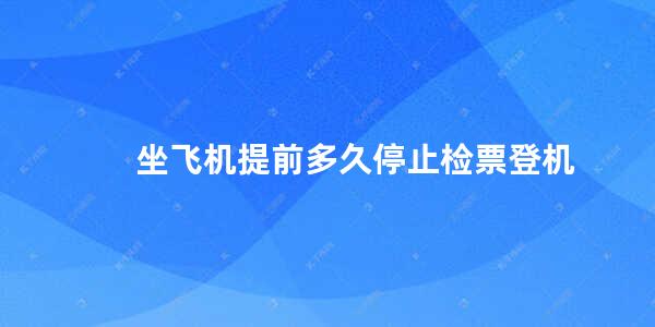 坐飞机提前多久停止检票登机