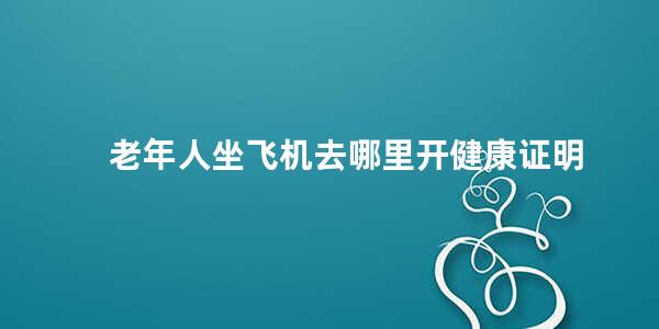 老年人坐飞机去哪里开健康证明