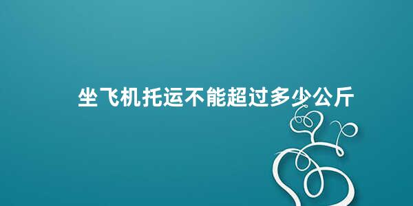 坐飞机托运不能超过多少公斤