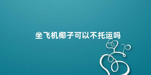 坐飞机椰子可以不托运吗