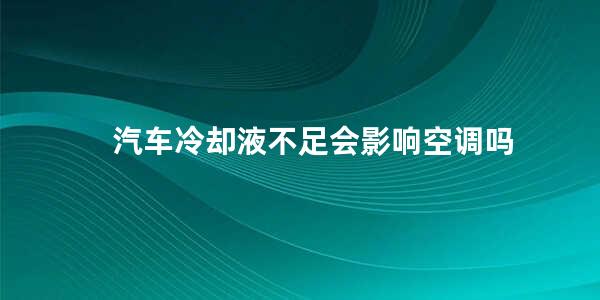 汽车冷却液不足会影响空调吗