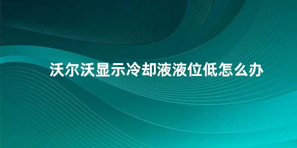 沃尔沃显示冷却液液位低怎么办